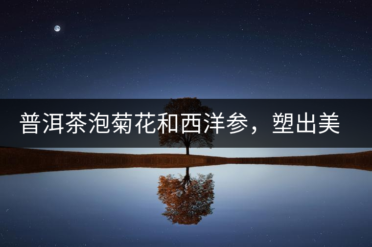 普洱茶泡菊花和西洋參，塑出美麗身材