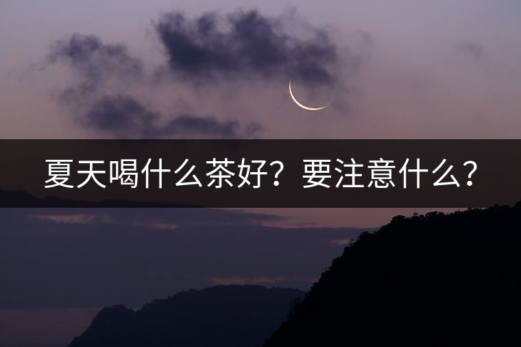 夏天喝什么茶好？要注意什么？