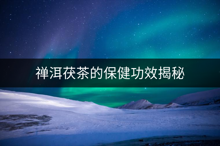 禪洱茯茶的保健功效揭秘