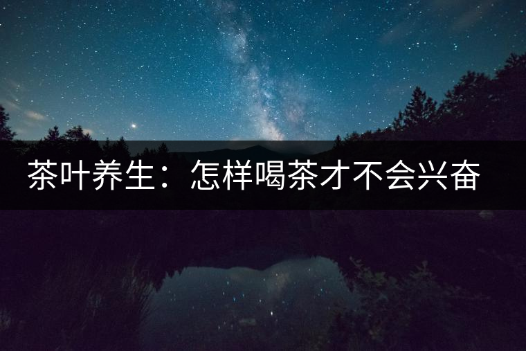 茶葉養(yǎng)生：怎樣喝茶才不會(huì)興奮失眠？