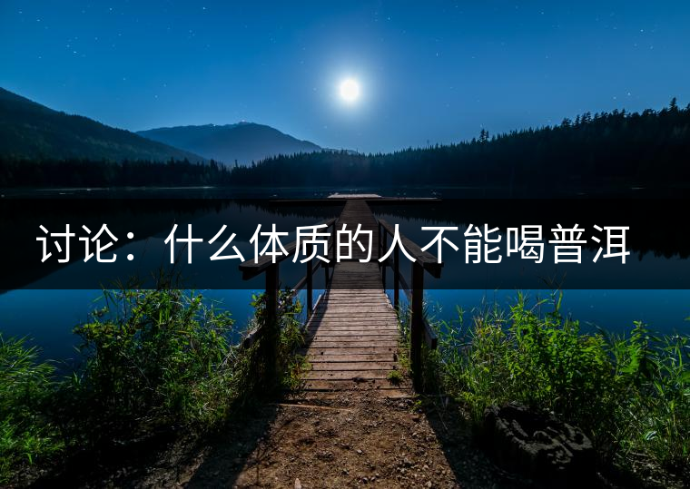 討論：什么體質(zhì)的人不能喝普洱茶呢？為什么？
