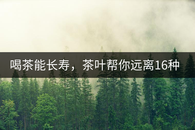 喝茶能長(zhǎng)壽，茶葉幫你遠(yuǎn)離16種病