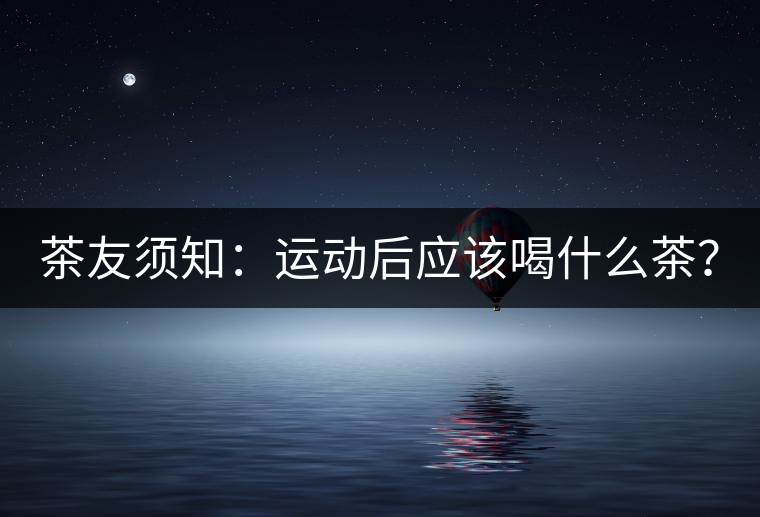 茶友須知：運(yùn)動(dòng)后應(yīng)該喝什么茶？