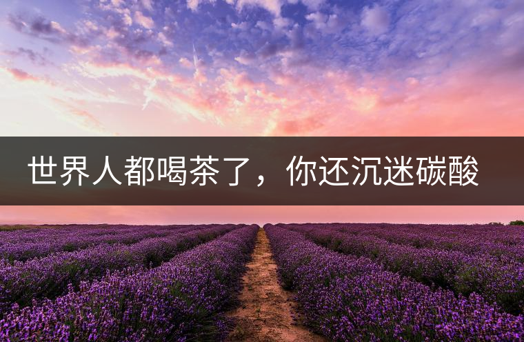 世界人都喝茶了，你還沉迷碳酸飲料？