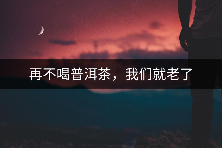 再不喝普洱茶，我們就老了
