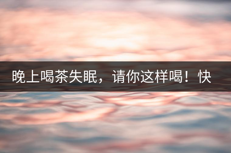 晚上喝茶失眠，請你這樣喝！快告訴身邊的茶友吧