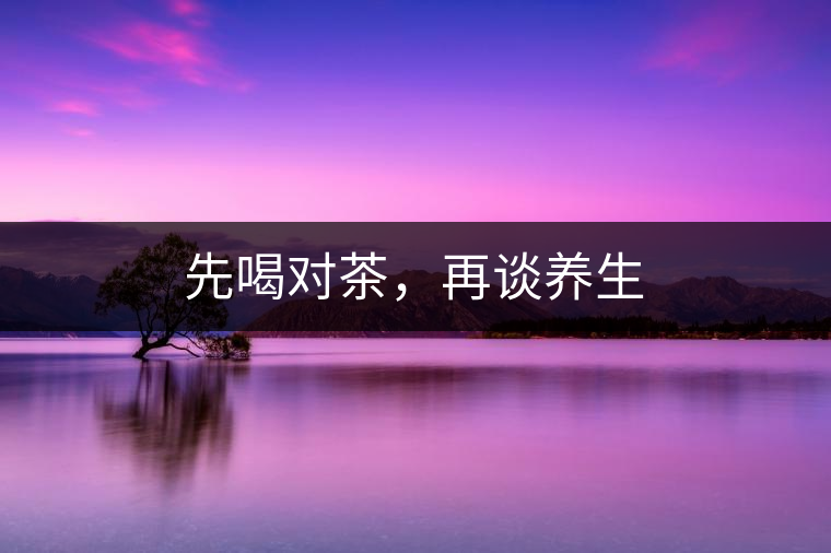 先喝對茶，再談養(yǎng)生