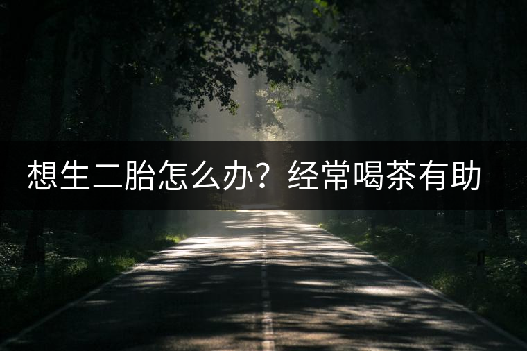 想生二胎怎么辦？經(jīng)常喝茶有助受孕