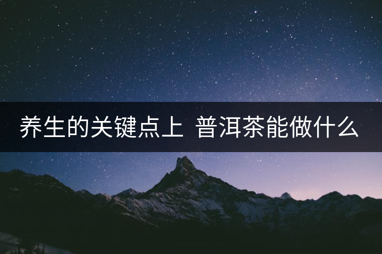 養(yǎng)生的關(guān)鍵點(diǎn)上  普洱茶能做什么？