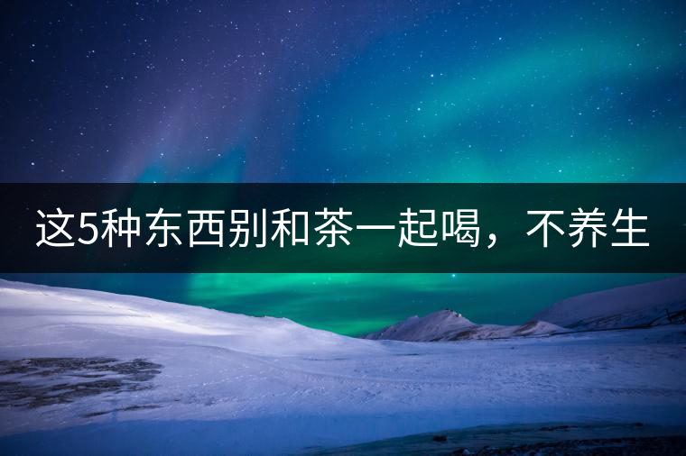 這5種東西別和茶一起喝，不養(yǎng)生還有危害！