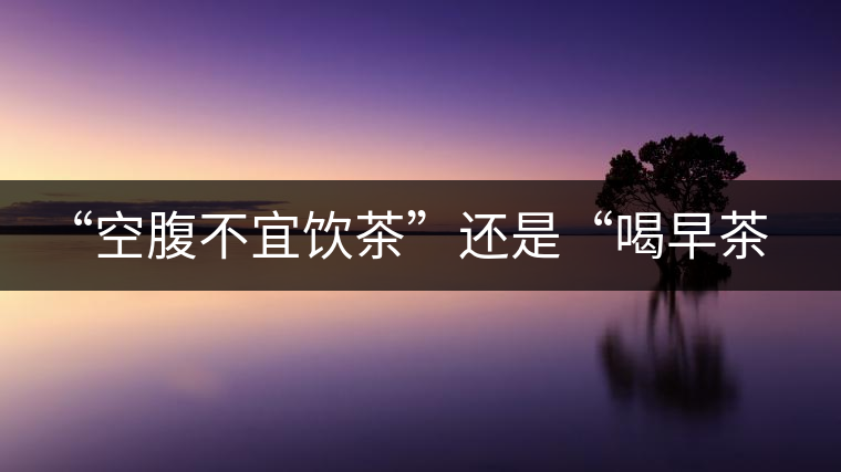 “空腹不宜飲茶”還是“喝早茶好處多“呢？