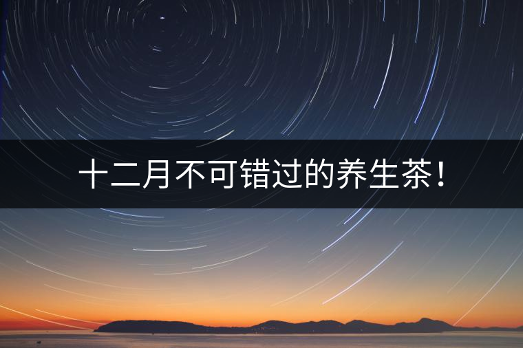 十二月不可錯(cuò)過的養(yǎng)生茶！