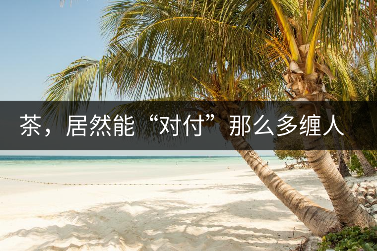 茶，居然能“對付”那么多纏人的疾病