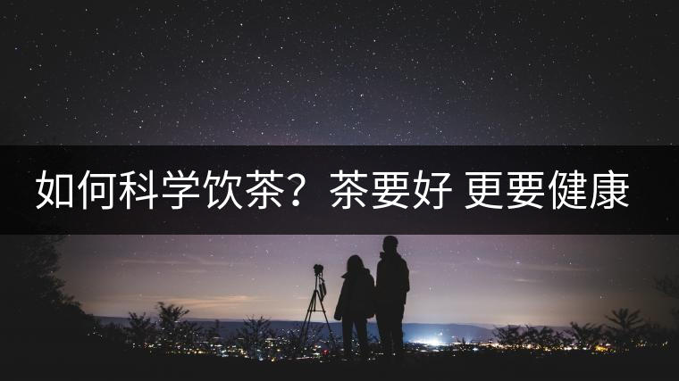 如何科學(xué)飲茶？茶要好 更要健康 避免這些誤區(qū)!