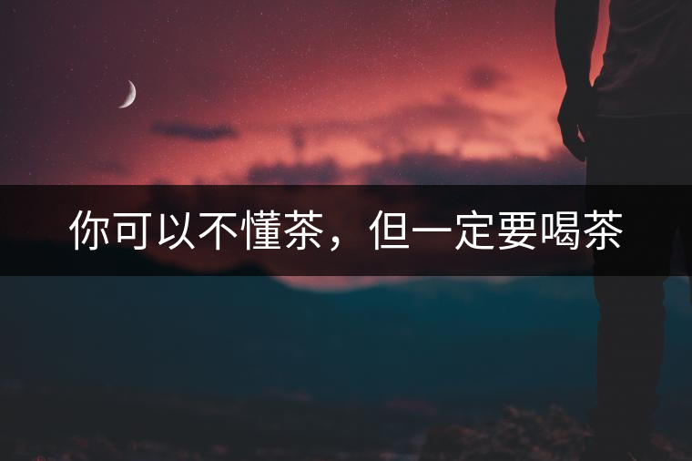 你可以不懂茶，但一定要喝茶