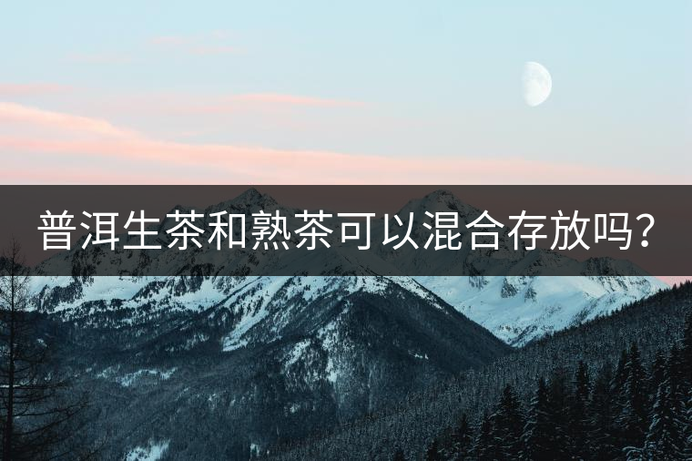 普洱生茶和熟茶可以混合存放嗎？