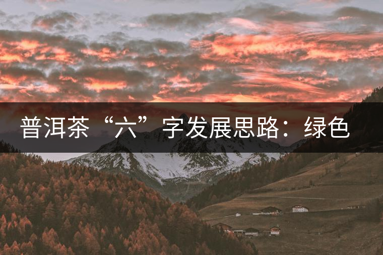 普洱茶“六”字發(fā)展思路：綠色、健康、創(chuàng)新