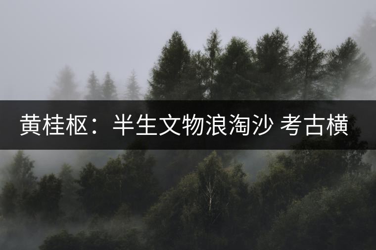 黃桂樞:半生文物浪淘沙 考古橫交普洱茶 黃桂樞:半生文物浪淘沙 考古橫交普洱茶