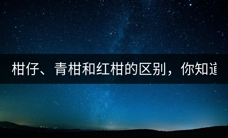 柑仔、青柑和紅柑的區(qū)別，你知道嗎？