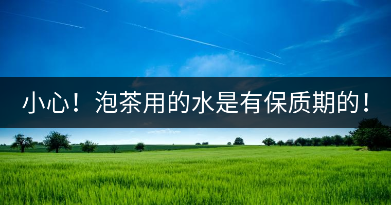 小心！泡茶用的水是有保質(zhì)期的！