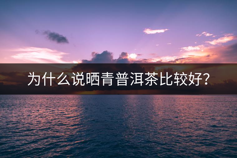 為什么說曬青普洱茶比較好？