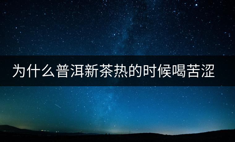 為什么普洱新茶熱的時(shí)候喝苦澀，溫的時(shí)候回甘？