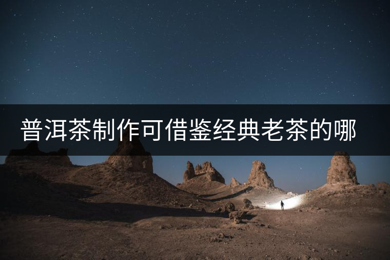 普洱茶制作可借鑒經(jīng)典老茶的哪些方面？