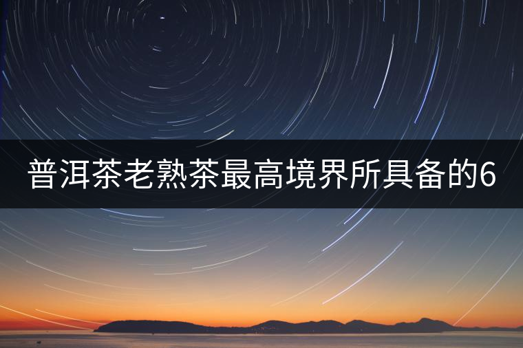 普洱茶老熟茶最高境界所具備的6大特點(diǎn)! 普洱茶老熟茶最高境界所具備的6大特點(diǎn)!