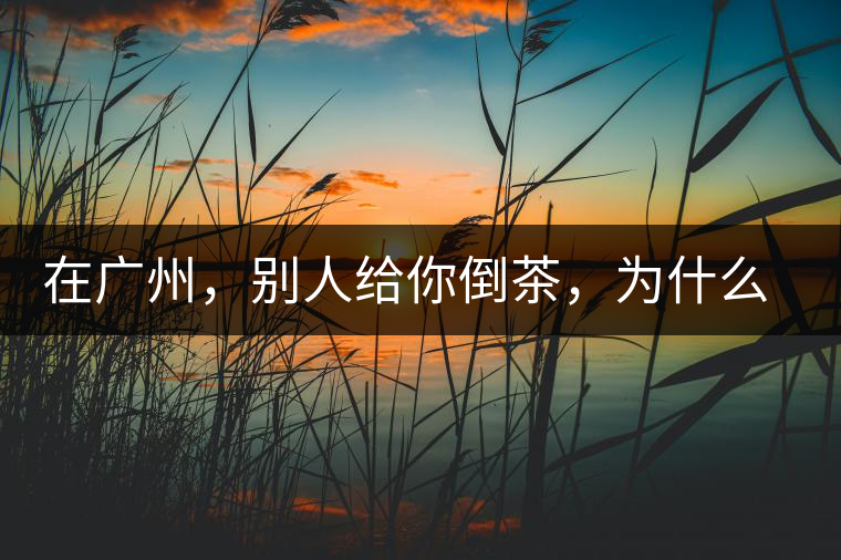 在廣州，別人給你倒茶，為什么要敲三下桌面？不懂別亂敲！