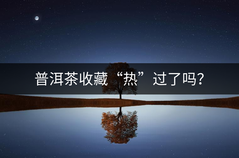 普洱茶收藏“熱”過(guò)了嗎？