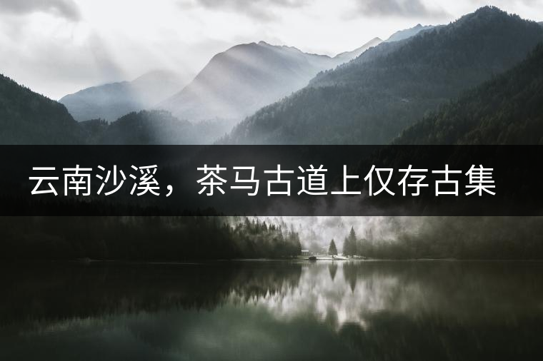 云南沙溪，茶馬古道上僅存古集市