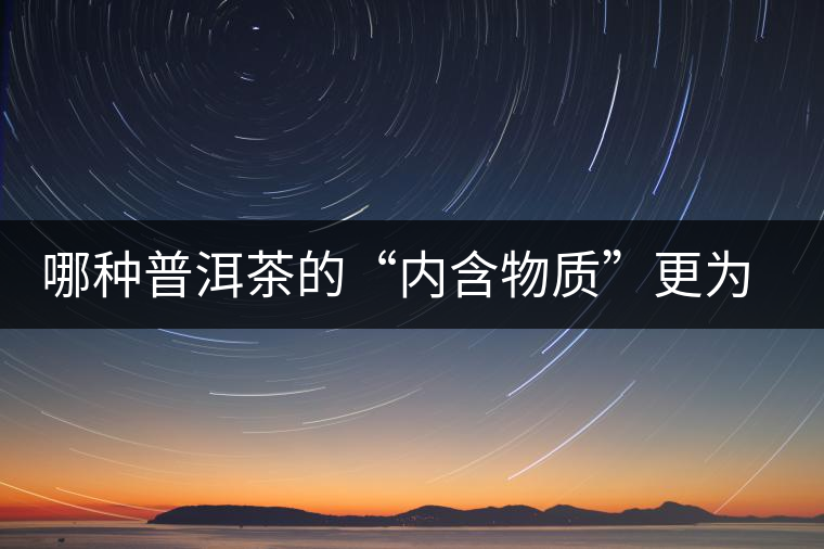 哪種普洱茶的“內(nèi)含物質(zhì)”更為豐富？