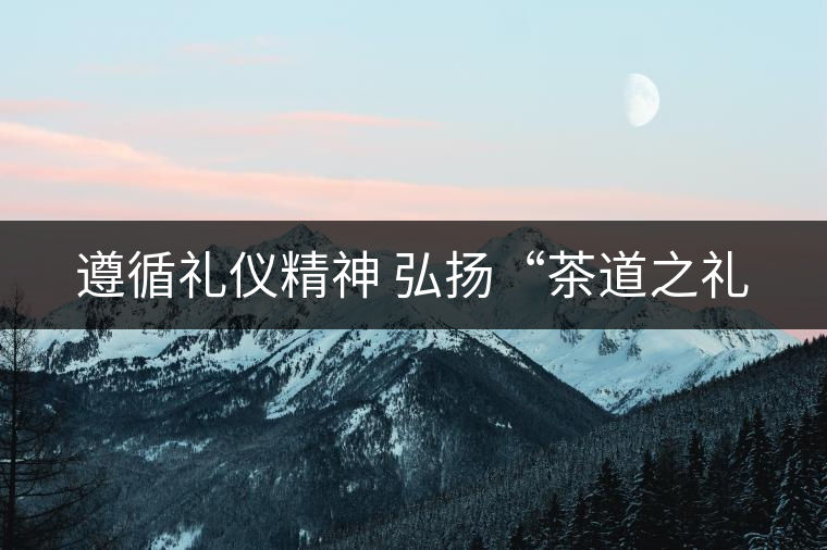 遵循禮儀精神 弘揚“茶道之禮 遵循禮儀精神 弘揚“茶道之禮