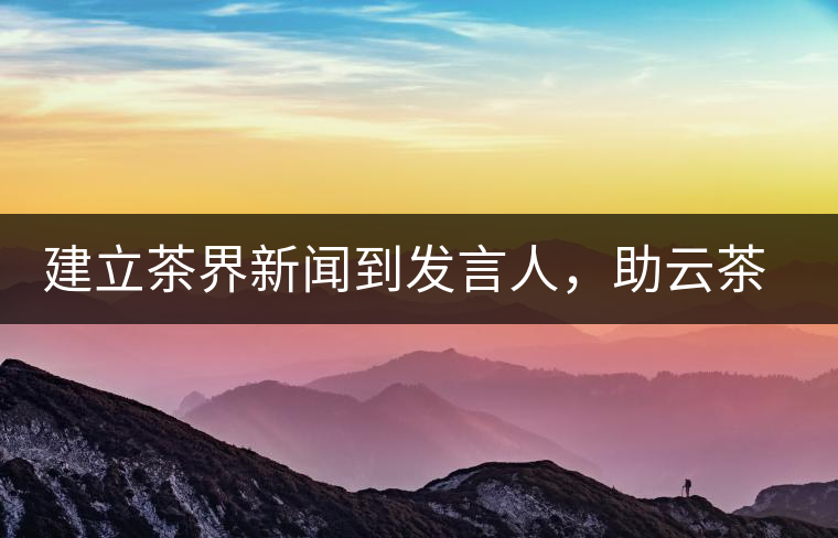 建立茶界新聞到發(fā)言人，助云茶對外宣傳