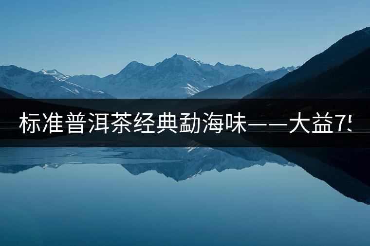 標(biāo)準(zhǔn)普洱茶經(jīng)典勐海味——大益7542、7572