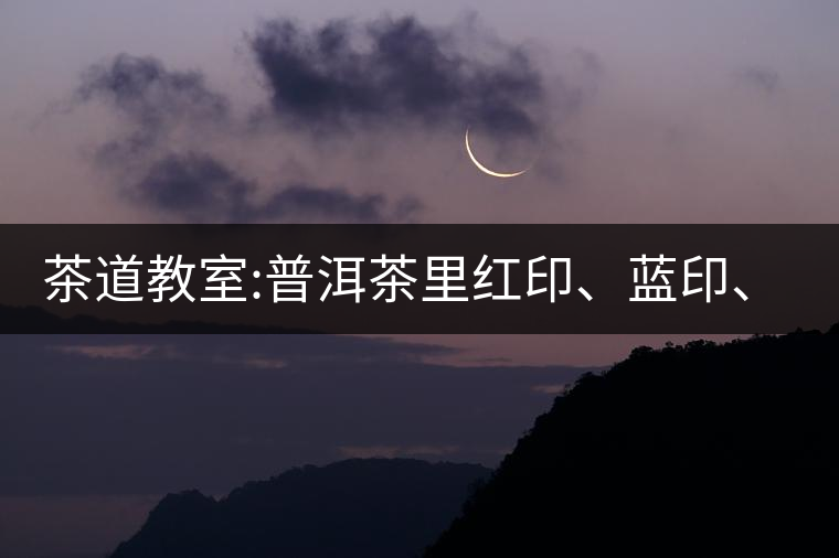 茶道教室:普洱茶里紅印、藍(lán)印、黃印代表什么?