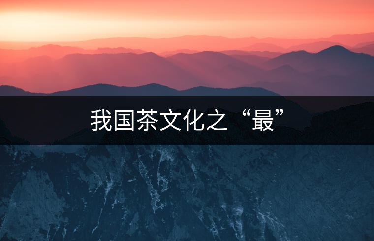 我國(guó)茶文化之“最” 我國(guó)茶文化之“最”