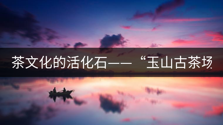 茶文化的活化石——“玉山古茶場(chǎng)” 茶文化的活化石——“玉山古茶場(chǎng)”