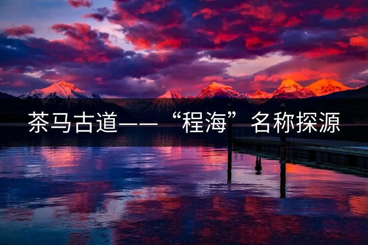 茶馬古道——“程?！泵Q探源
