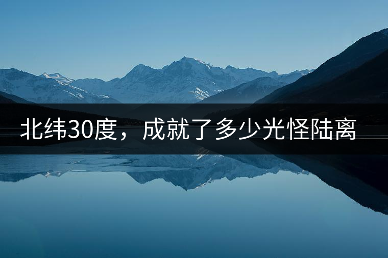 北緯30度，成就了多少光怪陸離和茶園