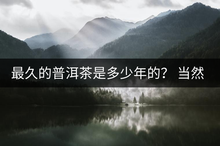 最久的普洱茶是多少年的？ 當(dāng)然是普洱茶里的“太上皇”