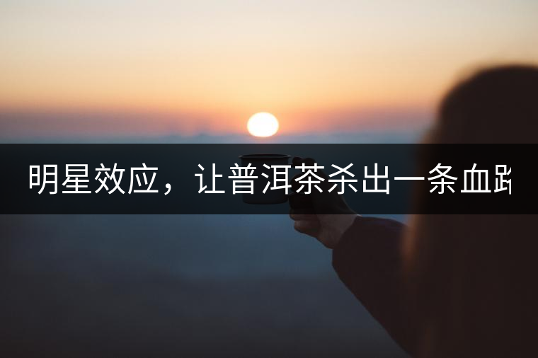 明星效應，讓普洱茶殺出一條血路！