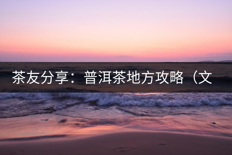 茶友分享:普洱茶地方攻略(文玩商家不能不懂的談資話題) 茶友分享:普洱茶地方攻略(文玩商家不能不懂的談資話題)