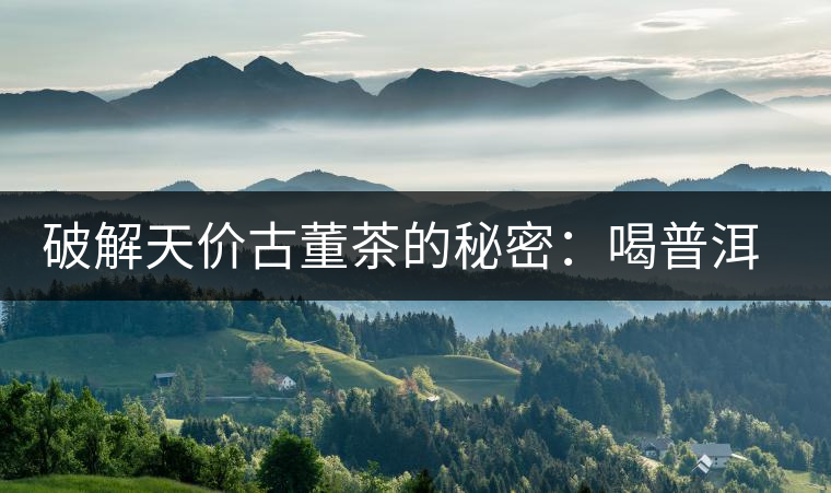 破解天價(jià)古董茶的秘密：喝普洱茶成了喝故事，喝包裝紙