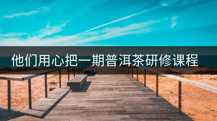 他們用心把一期普洱茶研修課程做到了極致