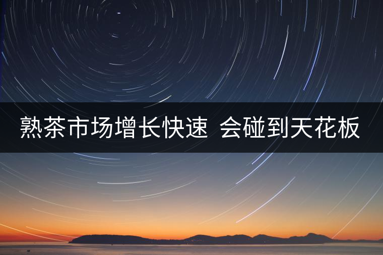 熟茶市場(chǎng)增長(zhǎng)快速  會(huì)碰到天花板嗎？