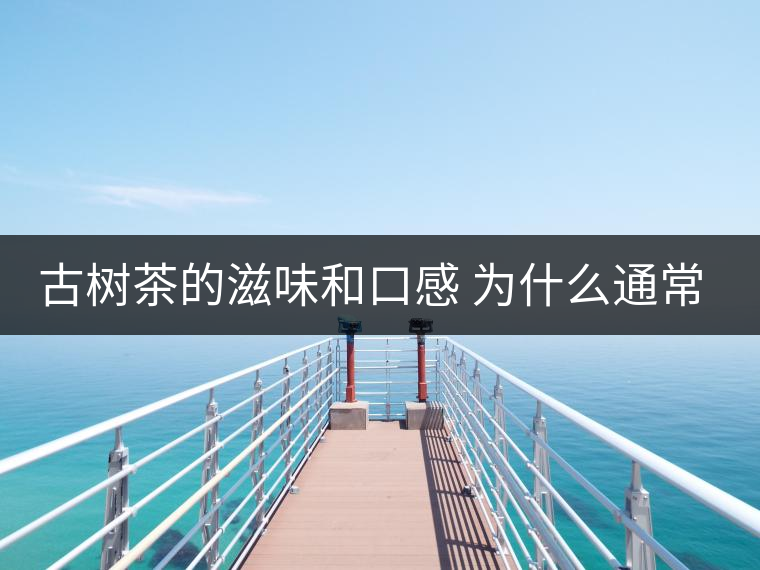 古樹(shù)茶的滋味和口感 為什么通常比臺(tái)地茶的好？
