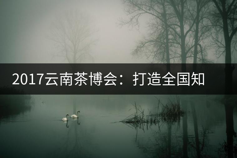 2017云南茶博會(huì)：打造全國(guó)知名紅茶品牌，擦亮“千年茶鄉(xiāng)”招牌