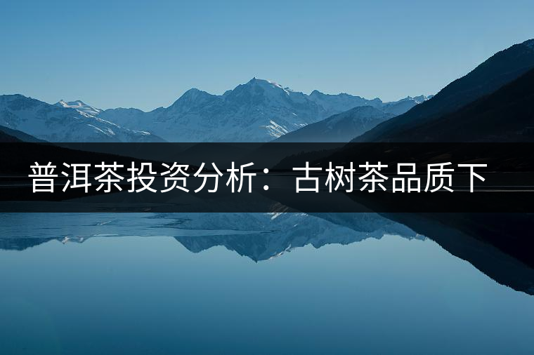 普洱茶投資分析：古樹茶品質(zhì)下滑？過度采摘才是根源所在