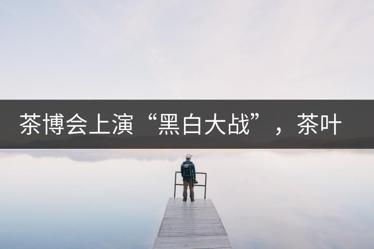 茶博會上演“黑白大戰(zhàn)”，茶葉一沾“野”字價翻番
